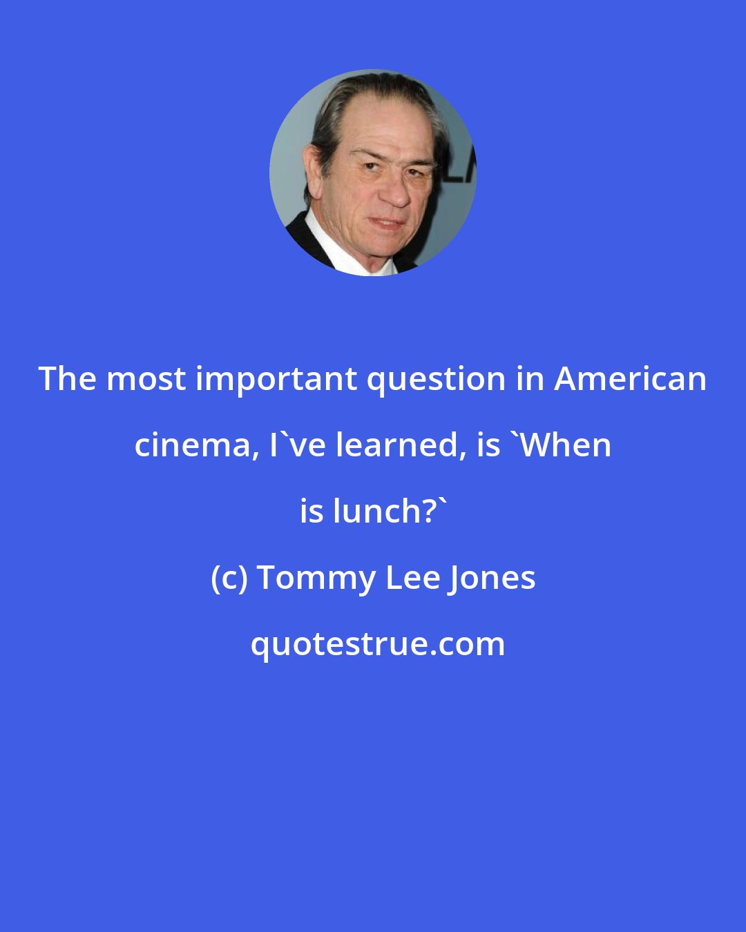 Tommy Lee Jones: The most important question in American cinema, I've learned, is 'When is lunch?'