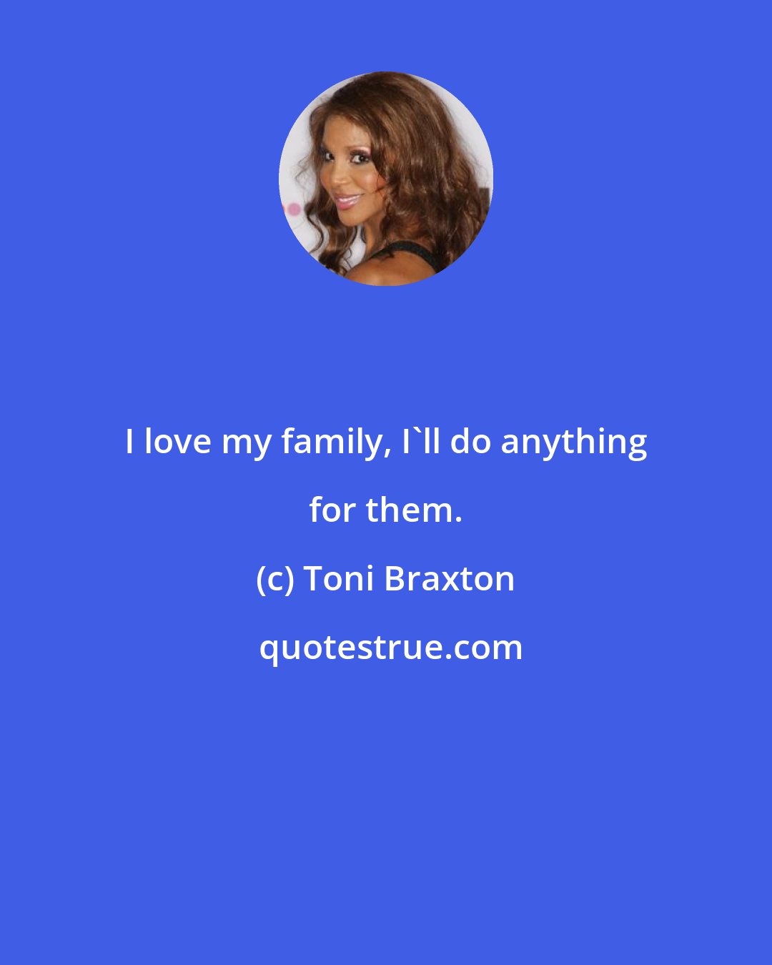 Toni Braxton: I love my family, I'll do anything for them.