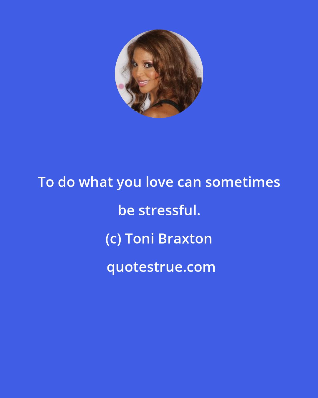 Toni Braxton: To do what you love can sometimes be stressful.