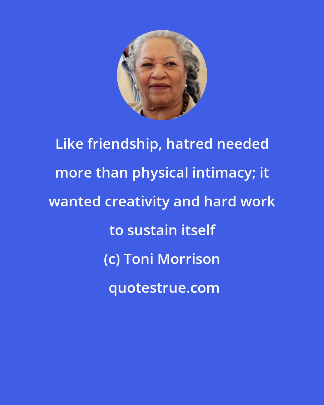 Toni Morrison: Like friendship, hatred needed more than physical intimacy; it wanted creativity and hard work to sustain itself