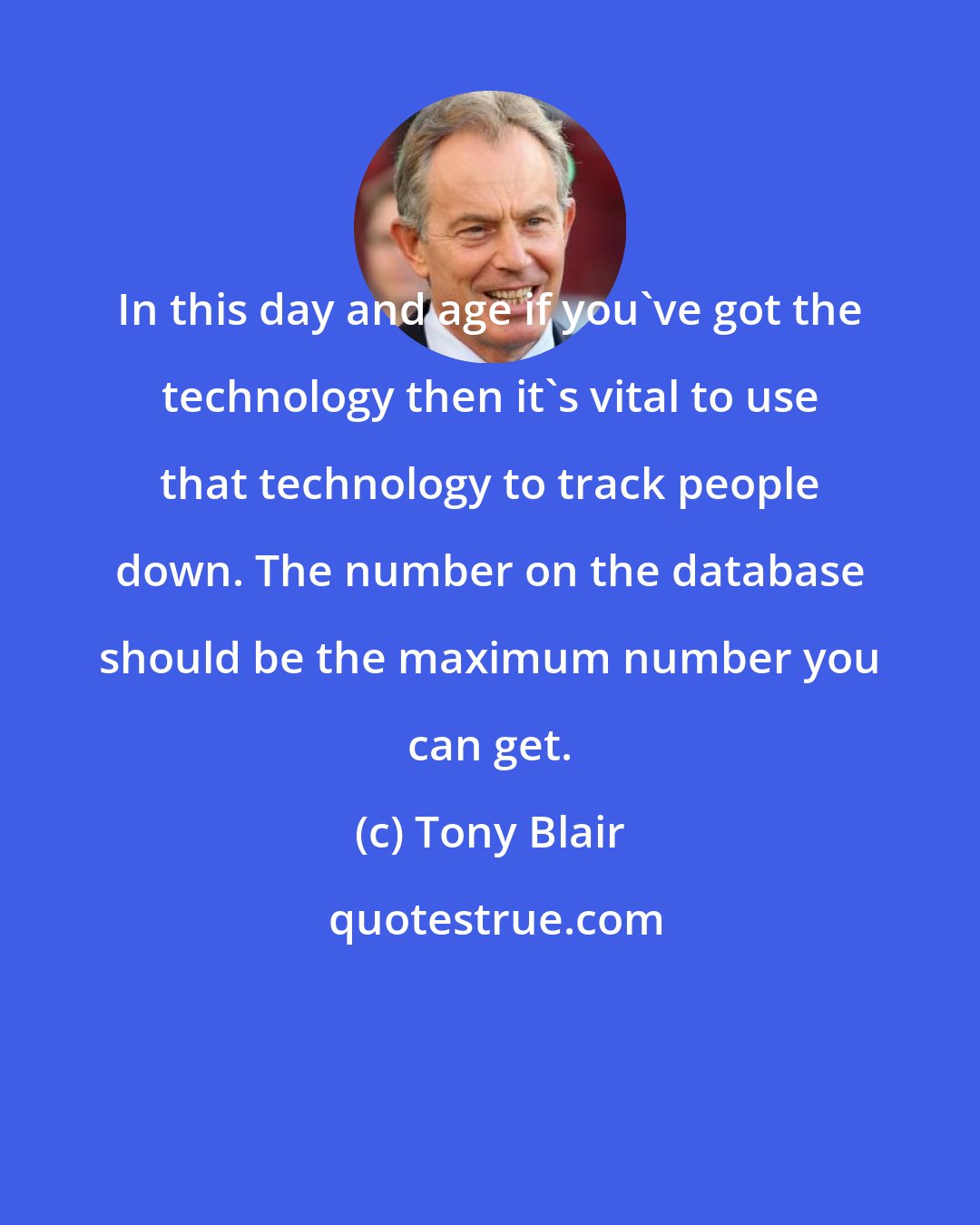 Tony Blair: In this day and age if you've got the technology then it's vital to use that technology to track people down. The number on the database should be the maximum number you can get.