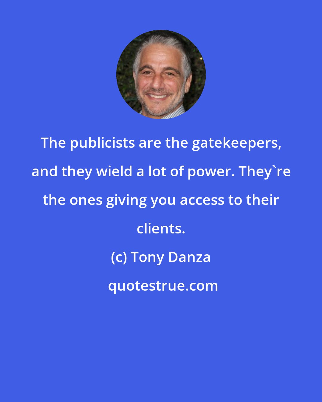 Tony Danza: The publicists are the gatekeepers, and they wield a lot of power. They're the ones giving you access to their clients.
