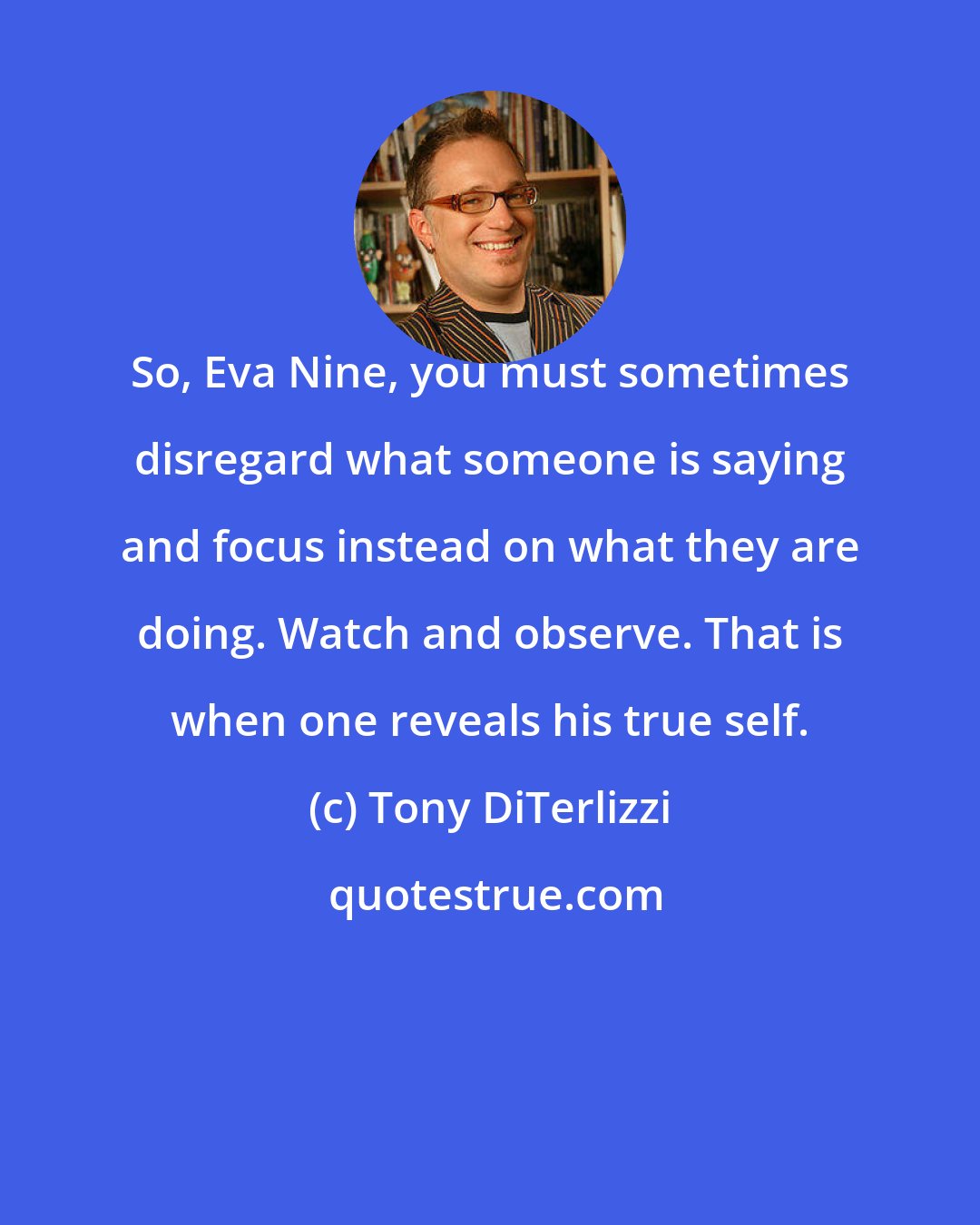 Tony DiTerlizzi: So, Eva Nine, you must sometimes disregard what someone is saying and focus instead on what they are doing. Watch and observe. That is when one reveals his true self.