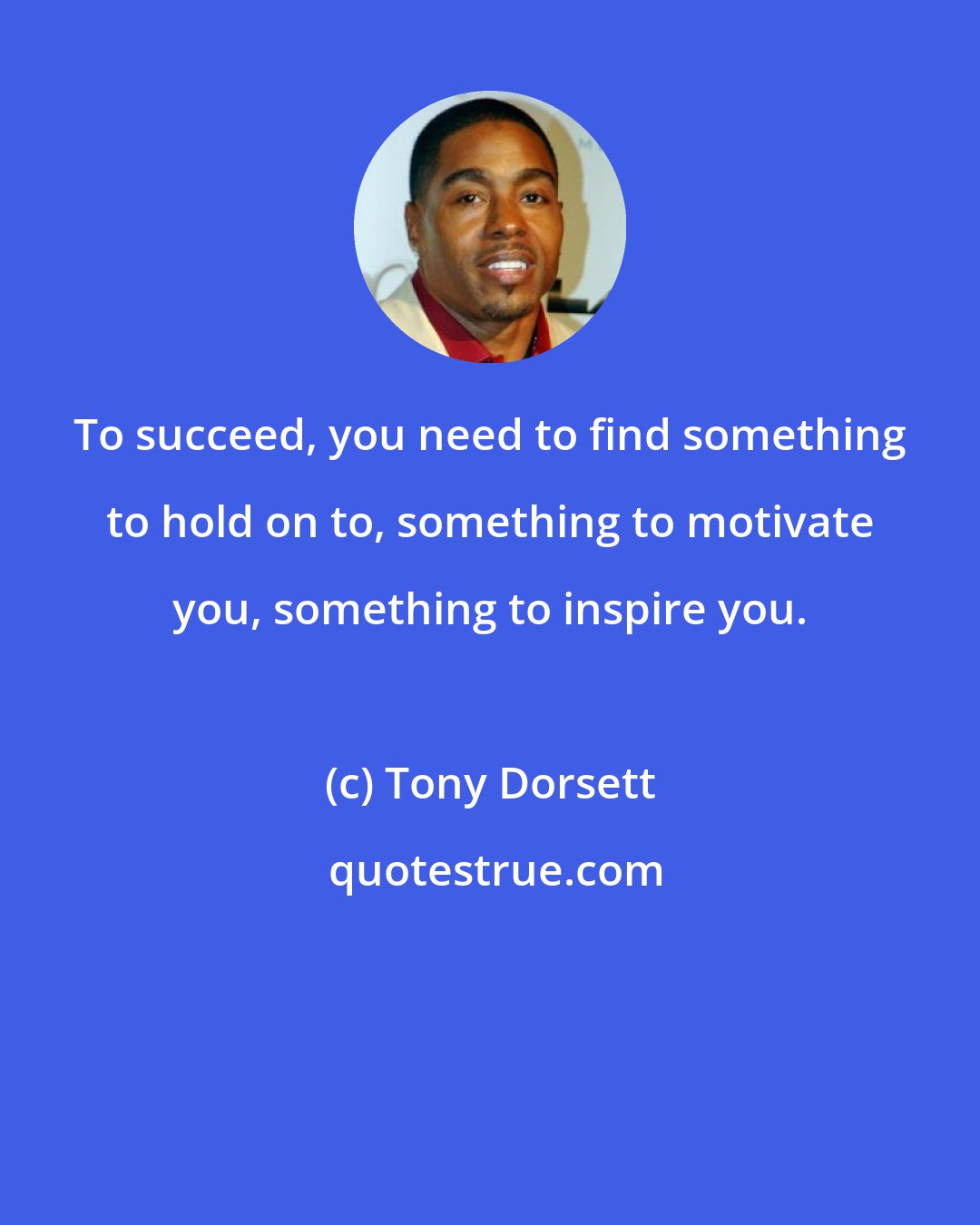 Tony Dorsett: To succeed, you need to find something to hold on to, something to motivate you, something to inspire you.