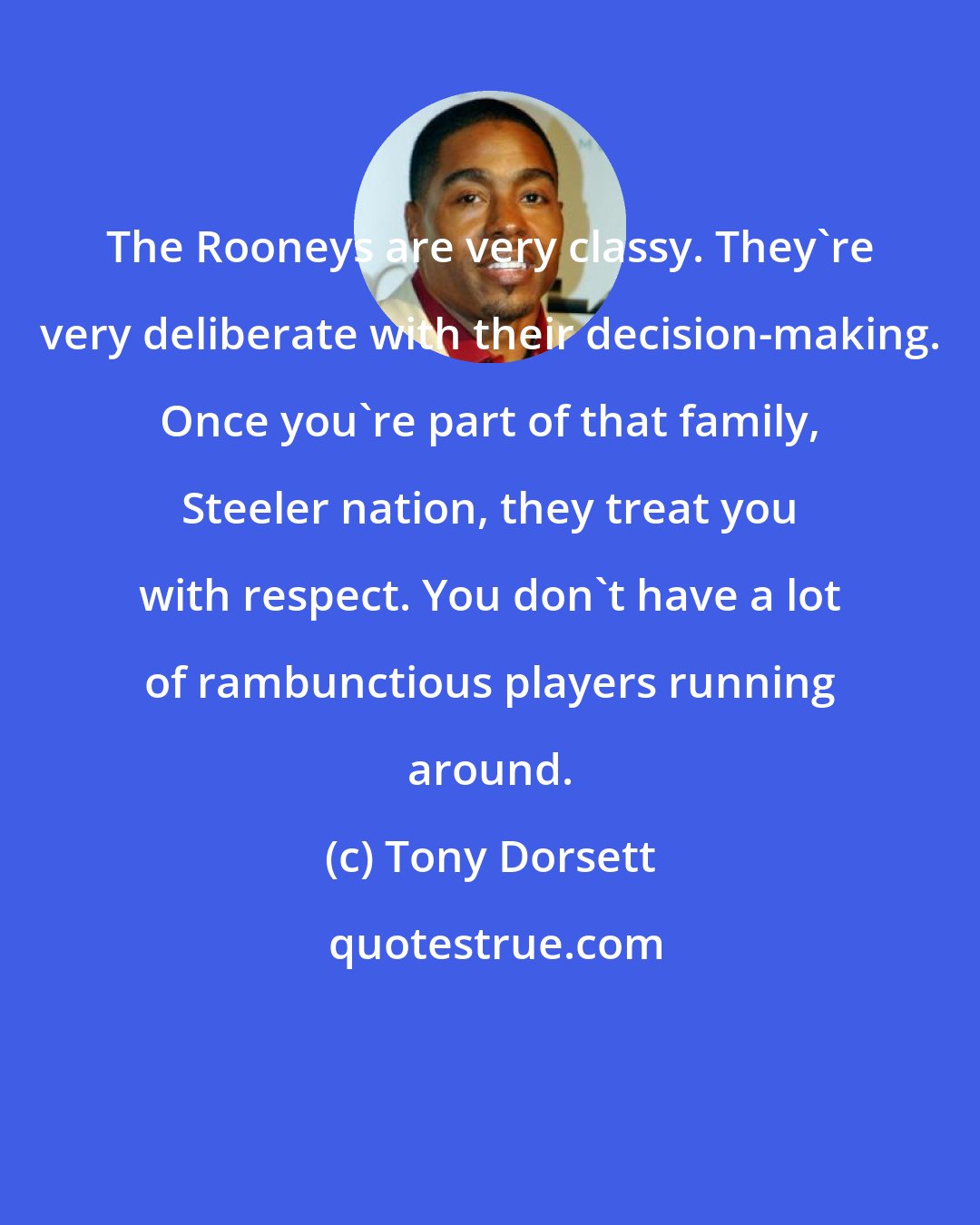 Tony Dorsett: The Rooneys are very classy. They're very deliberate with their decision-making. Once you're part of that family, Steeler nation, they treat you with respect. You don't have a lot of rambunctious players running around.