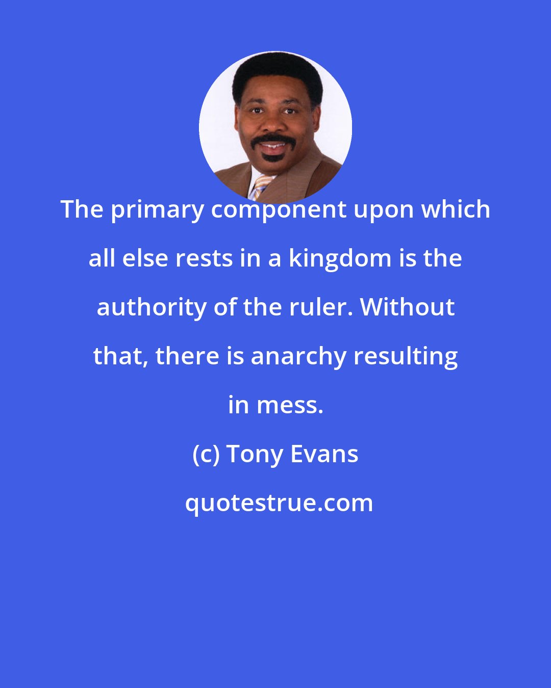 Tony Evans: The primary component upon which all else rests in a kingdom is the authority of the ruler. Without that, there is anarchy resulting in mess.