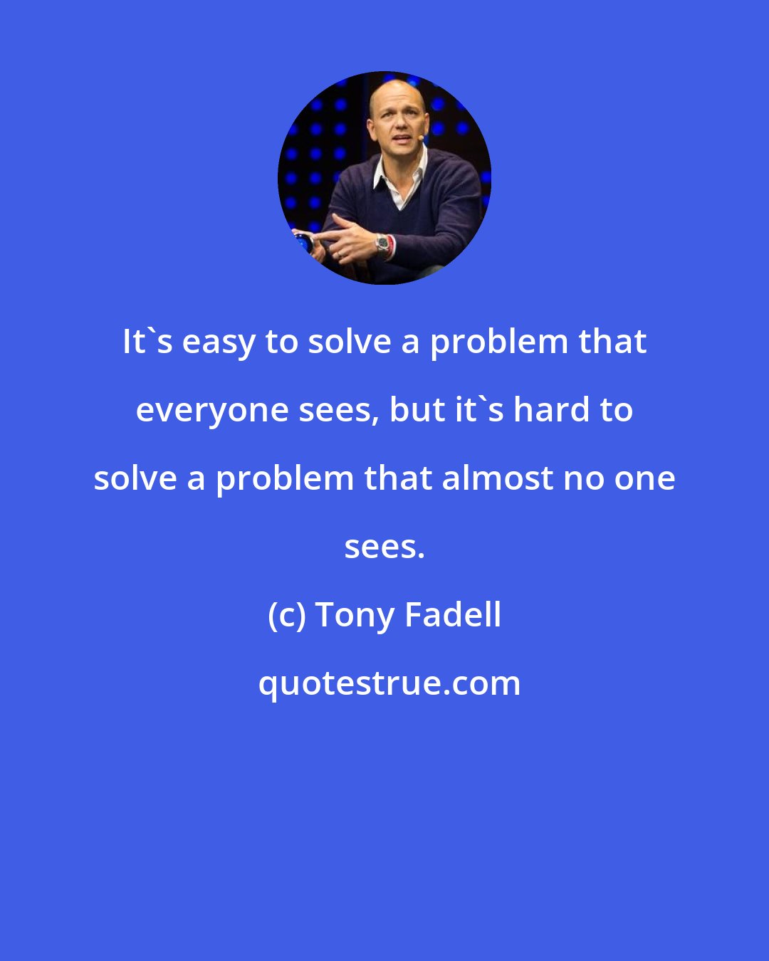 Tony Fadell: It's easy to solve a problem that everyone sees, but it's hard to solve a problem that almost no one sees.