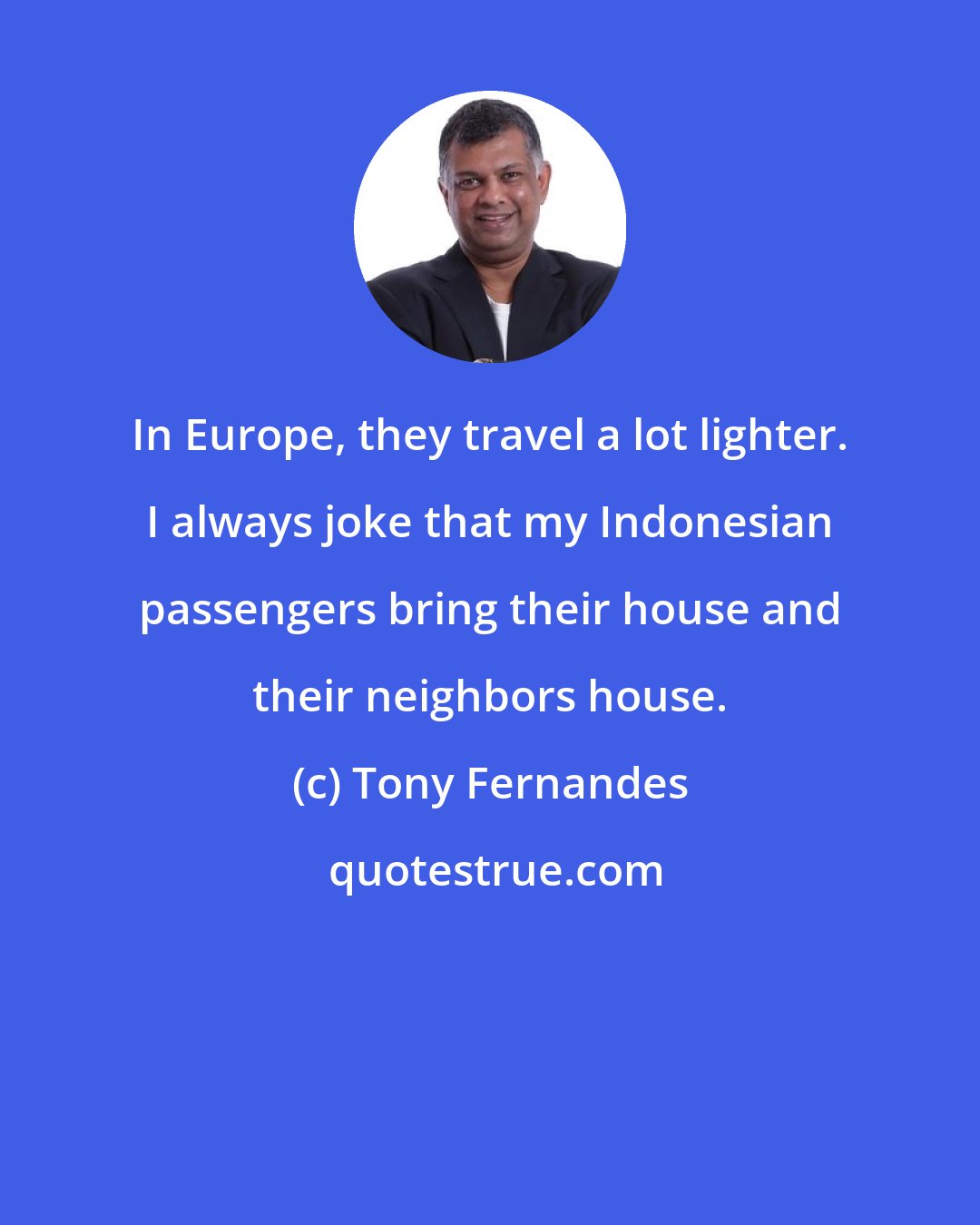 Tony Fernandes: In Europe, they travel a lot lighter. I always joke that my Indonesian passengers bring their house and their neighbors house.
