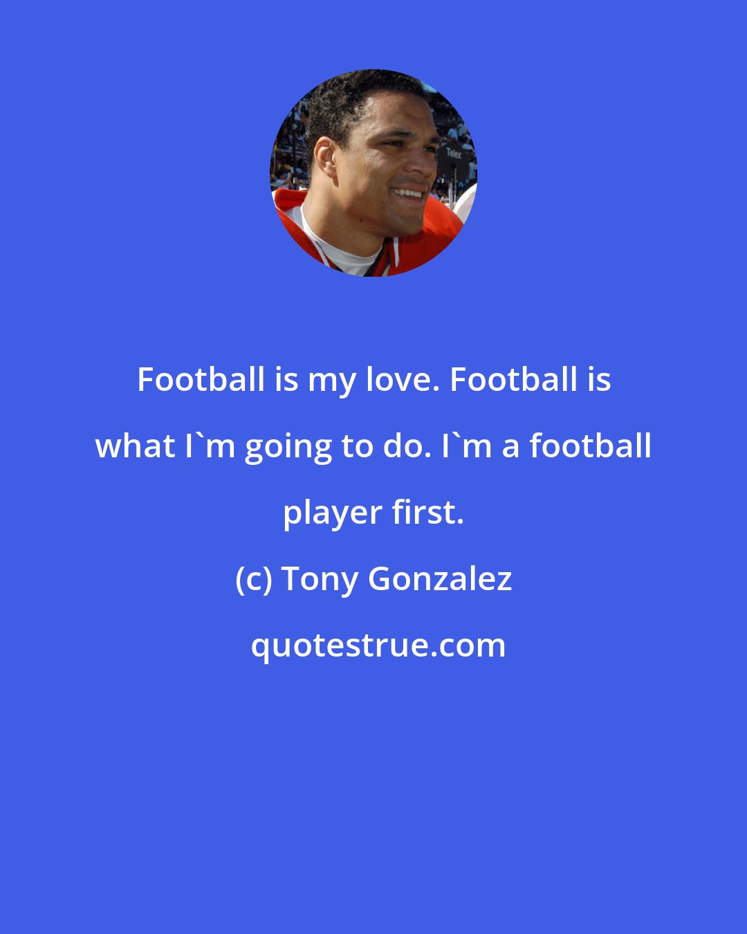 Tony Gonzalez: Football is my love. Football is what I'm going to do. I'm a football player first.
