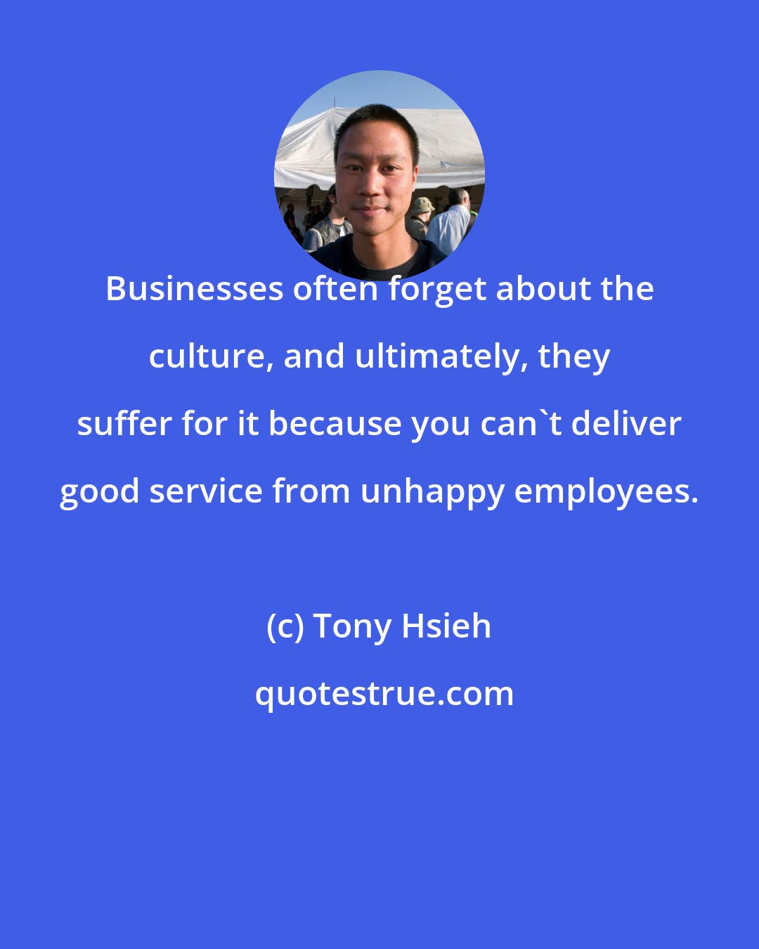 Tony Hsieh: Businesses often forget about the culture, and ultimately, they suffer for it because you can't deliver good service from unhappy employees.
