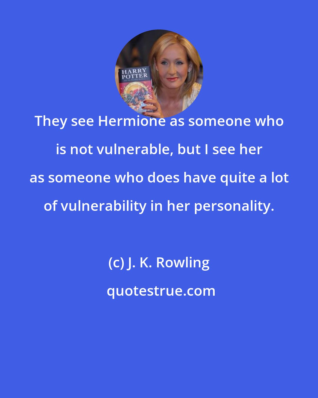 J. K. Rowling: They see Hermione as someone who is not vulnerable, but I see her as someone who does have quite a lot of vulnerability in her personality.