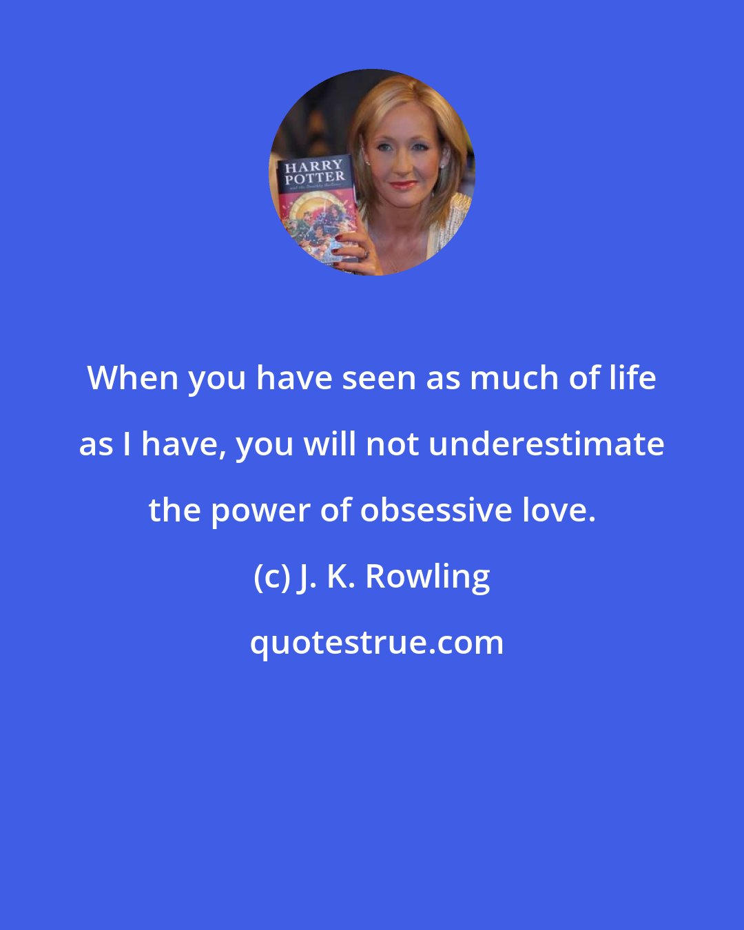 J. K. Rowling: When you have seen as much of life as I have, you will not underestimate the power of obsessive love.