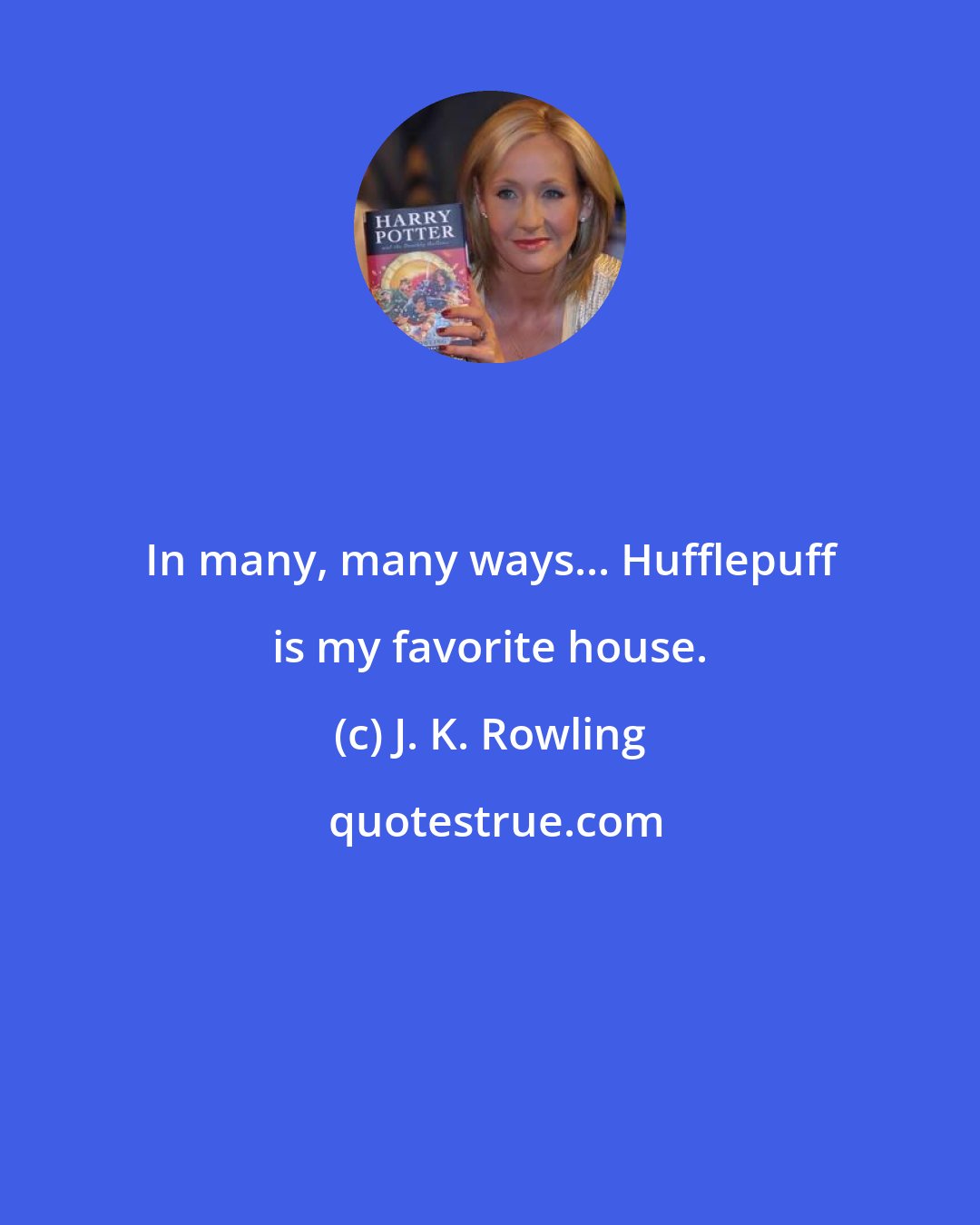 J. K. Rowling: In many, many ways... Hufflepuff is my favorite house.