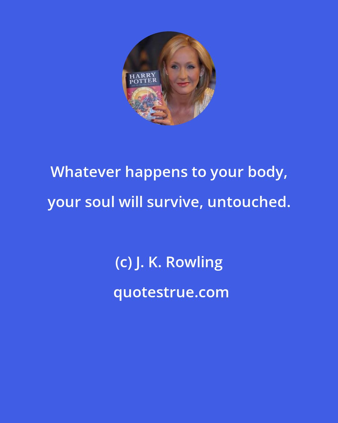 J. K. Rowling: Whatever happens to your body, your soul will survive, untouched.