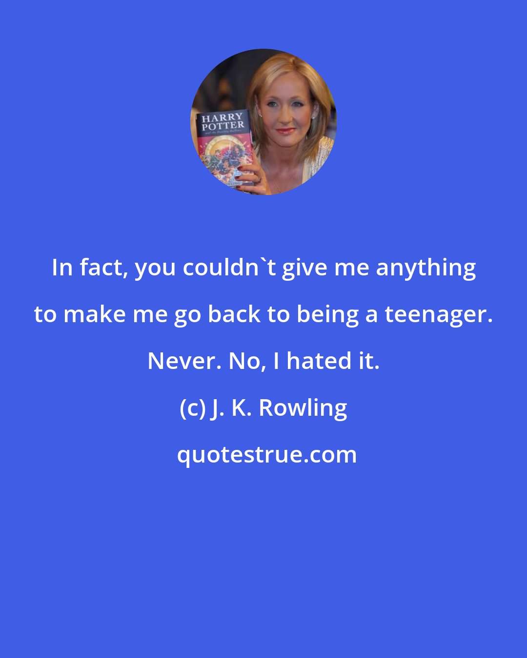 J. K. Rowling: In fact, you couldn't give me anything to make me go back to being a teenager. Never. No, I hated it.