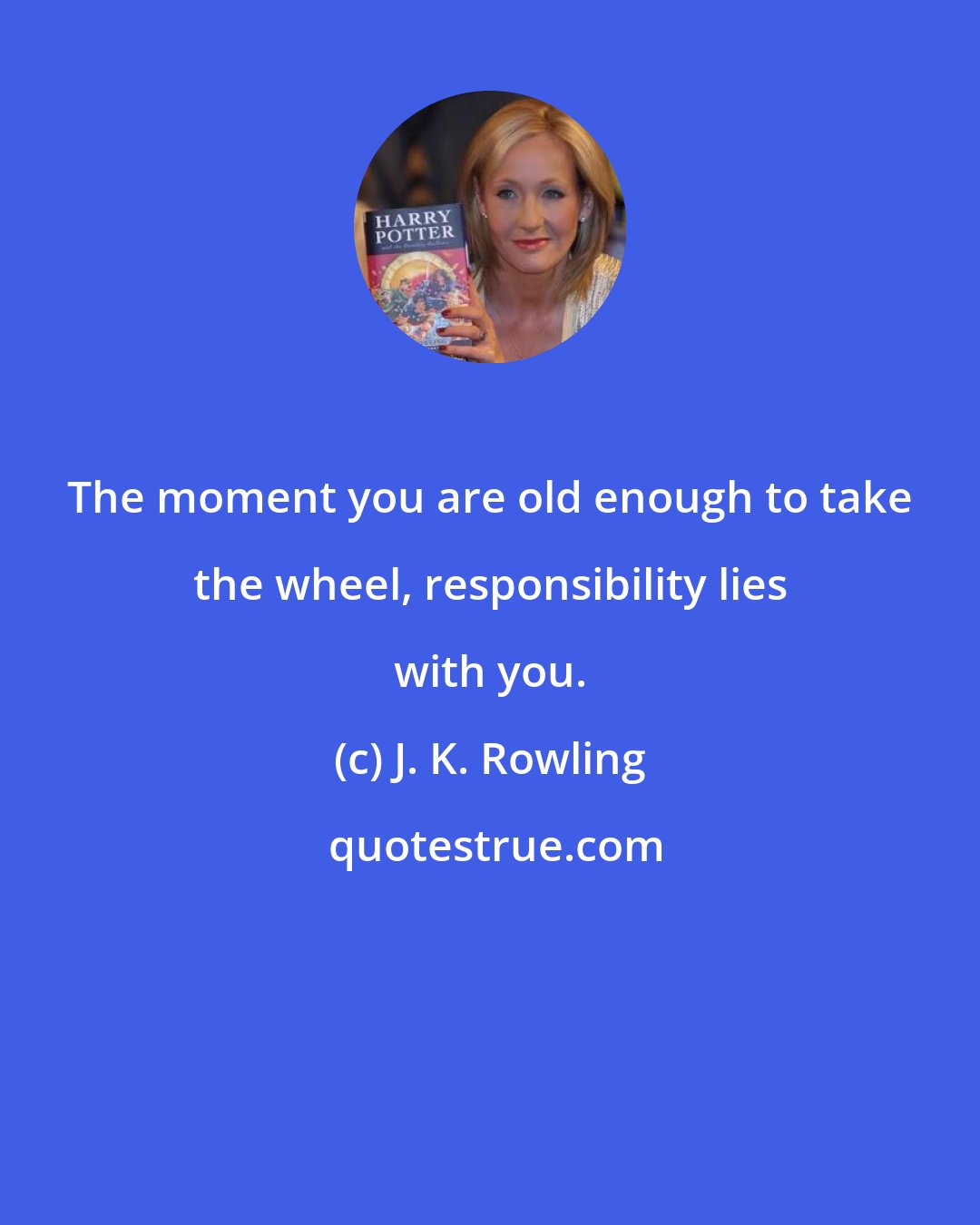 J. K. Rowling: The moment you are old enough to take the wheel, responsibility lies with you.