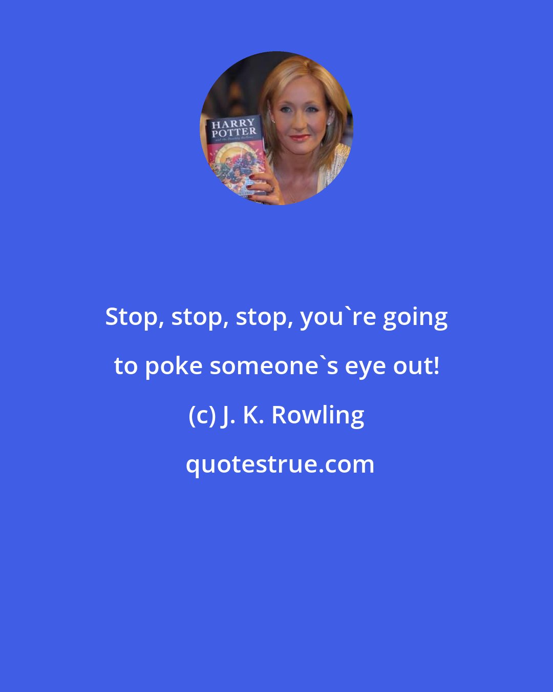 J. K. Rowling: Stop, stop, stop, you're going to poke someone's eye out!