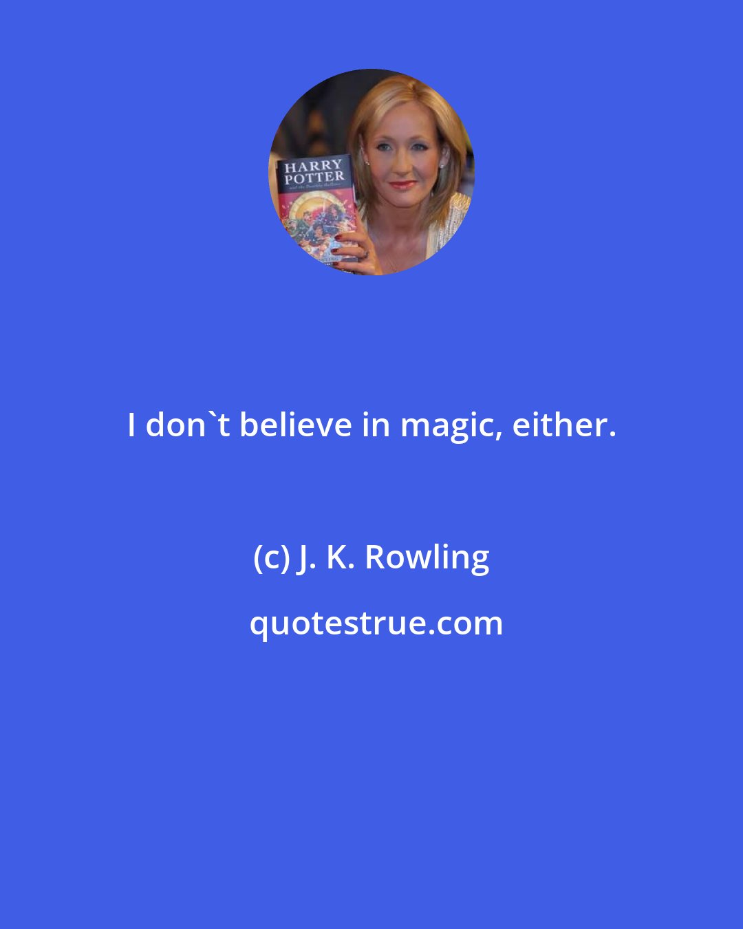 J. K. Rowling: I don't believe in magic, either.