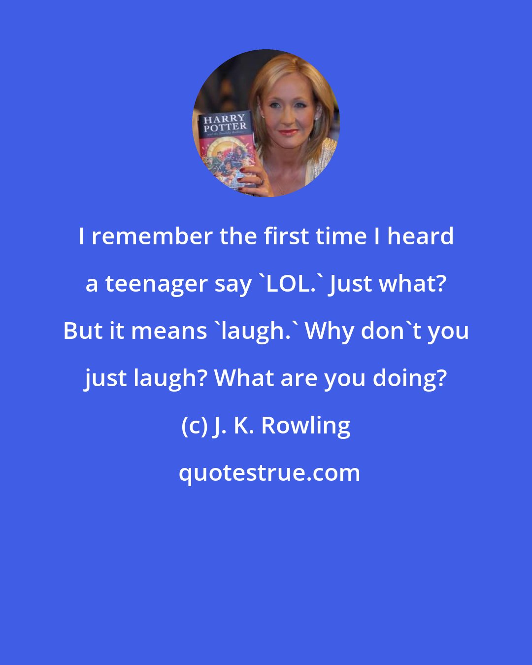 J. K. Rowling: I remember the first time I heard a teenager say 'LOL.' Just what? But it means 'laugh.' Why don't you just laugh? What are you doing?