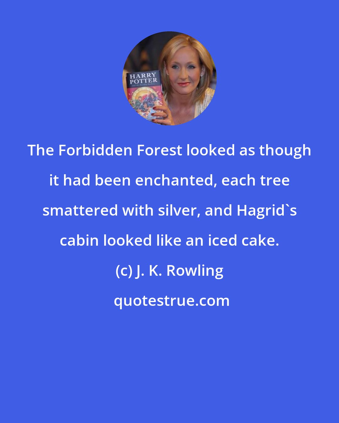 J. K. Rowling: The Forbidden Forest looked as though it had been enchanted, each tree smattered with silver, and Hagrid's cabin looked like an iced cake.