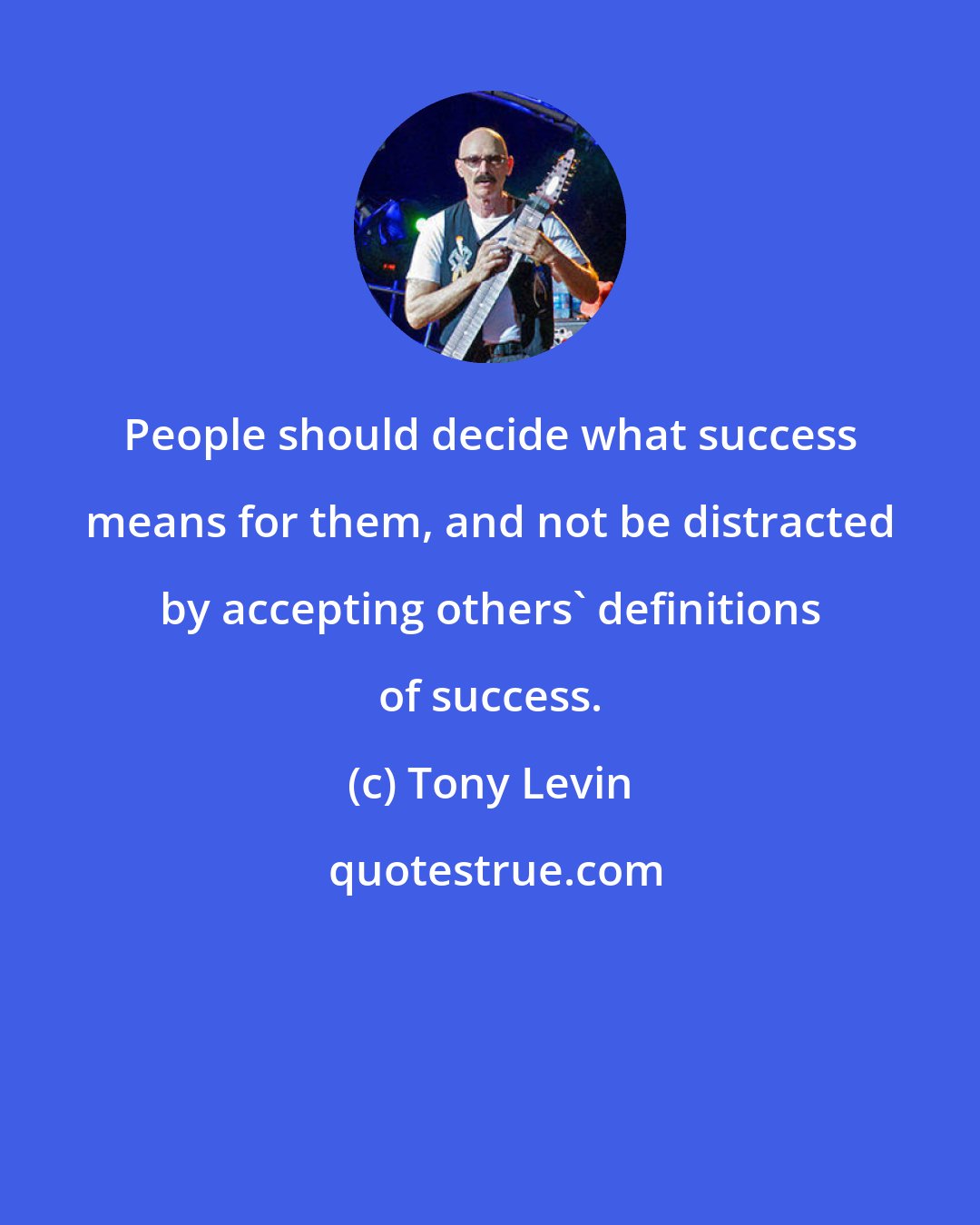 Tony Levin: People should decide what success means for them, and not be distracted by accepting others' definitions of success.