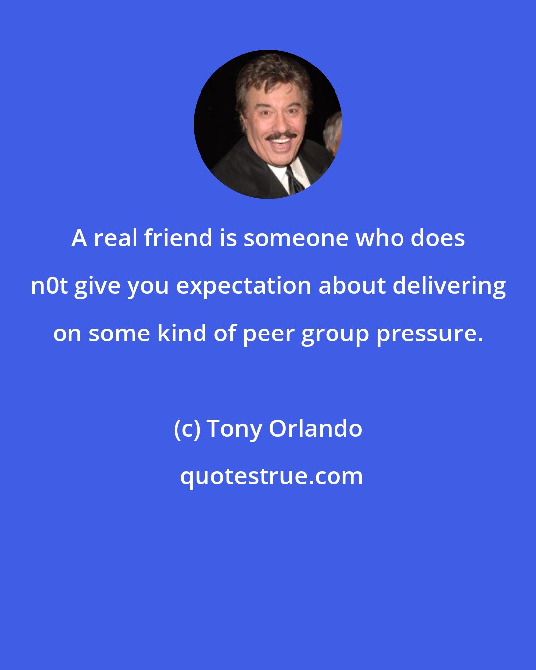 Tony Orlando: A real friend is someone who does n0t give you expectation about delivering on some kind of peer group pressure.