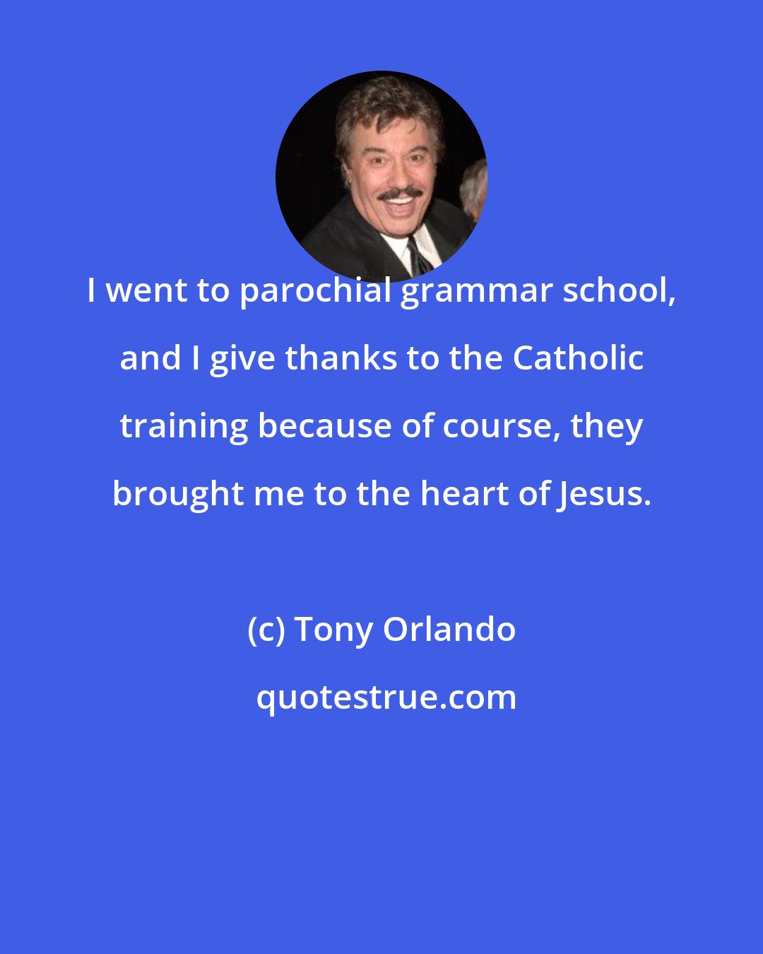 Tony Orlando: I went to parochial grammar school, and I give thanks to the Catholic training because of course, they brought me to the heart of Jesus.