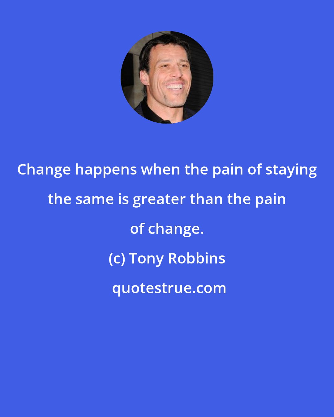 Tony Robbins: Change happens when the pain of staying the same is greater than the pain of change.