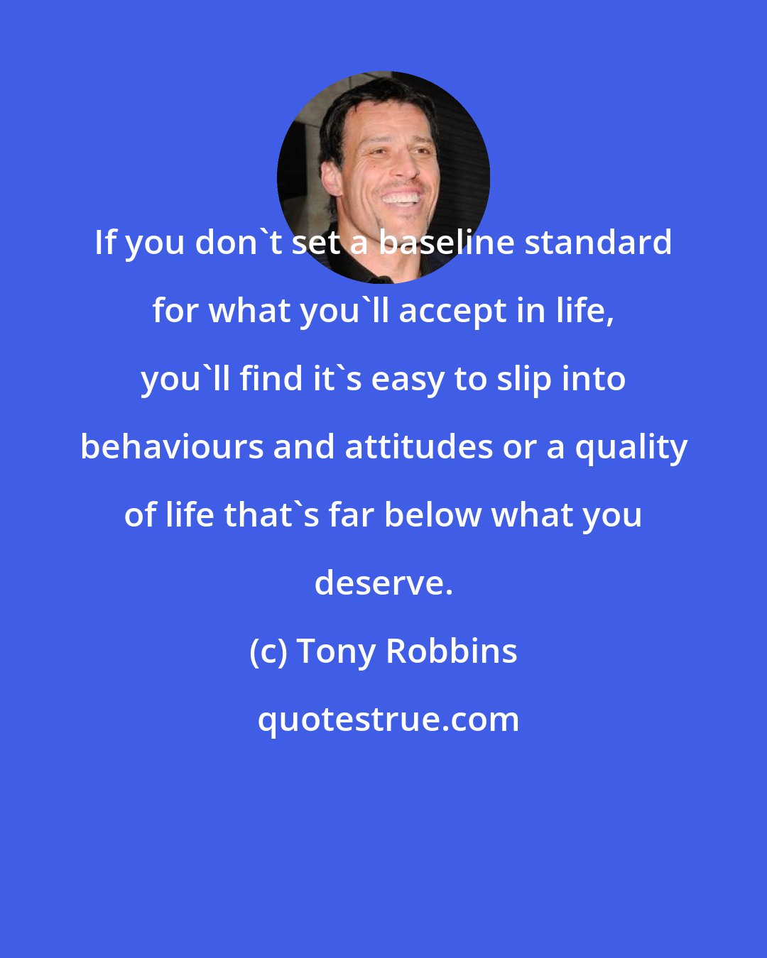 Tony Robbins: If you don't set a baseline standard for what you'll accept in life, you'll find it's easy to slip into behaviours and attitudes or a quality of life that's far below what you deserve.