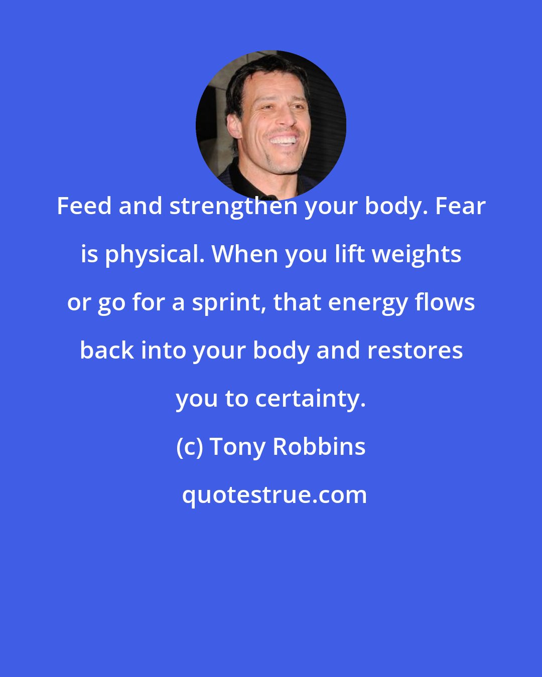 Tony Robbins: Feed and strengthen your body. Fear is physical. When you lift weights or go for a sprint, that energy flows back into your body and restores you to certainty.