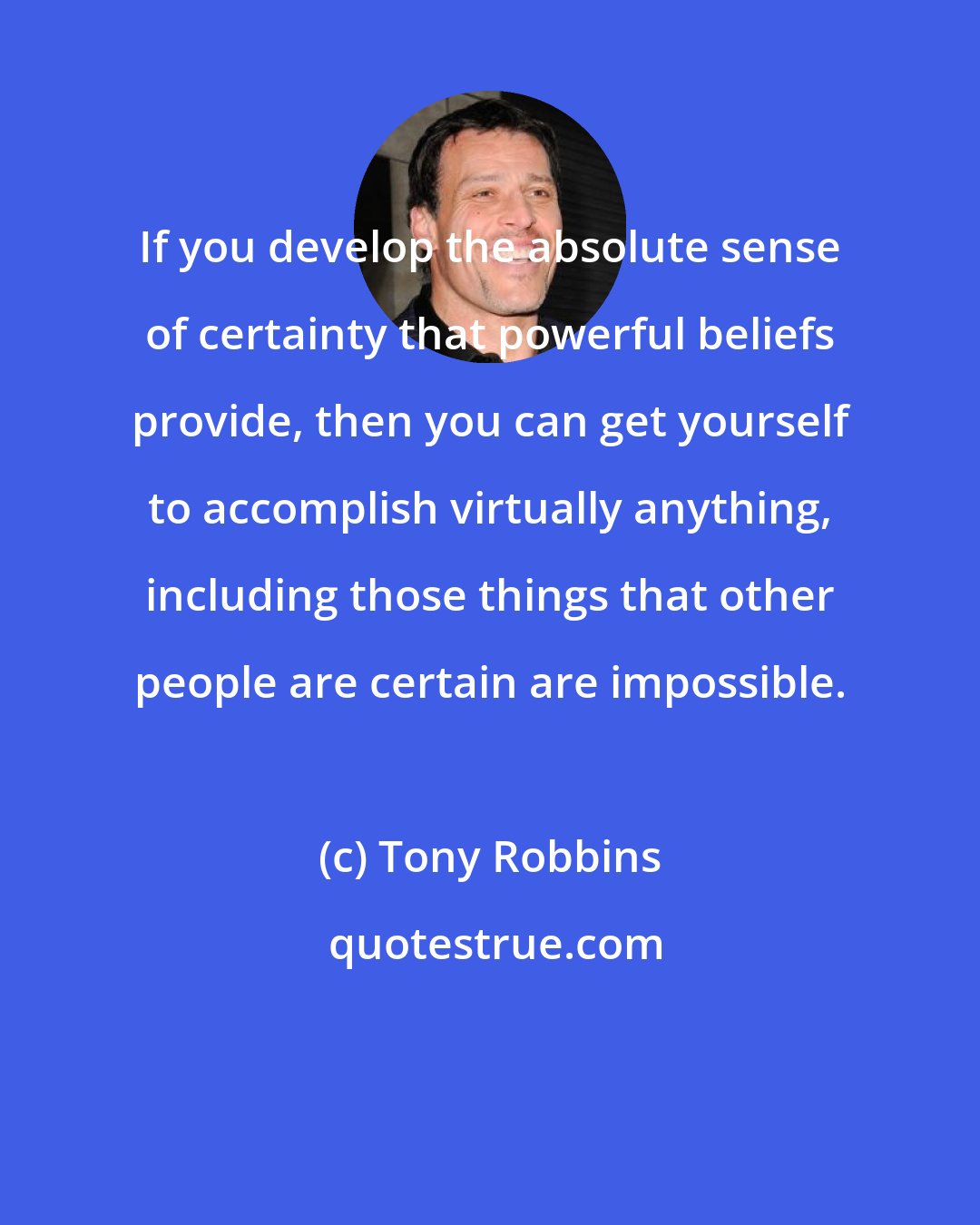 Tony Robbins: If you develop the absolute sense of certainty that powerful beliefs provide, then you can get yourself to accomplish virtually anything, including those things that other people are certain are impossible.