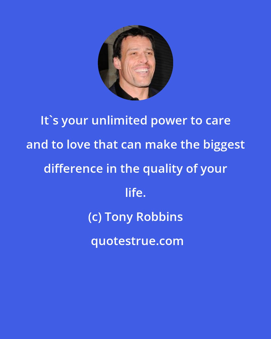 Tony Robbins: It's your unlimited power to care and to love that can make the biggest difference in the quality of your life.
