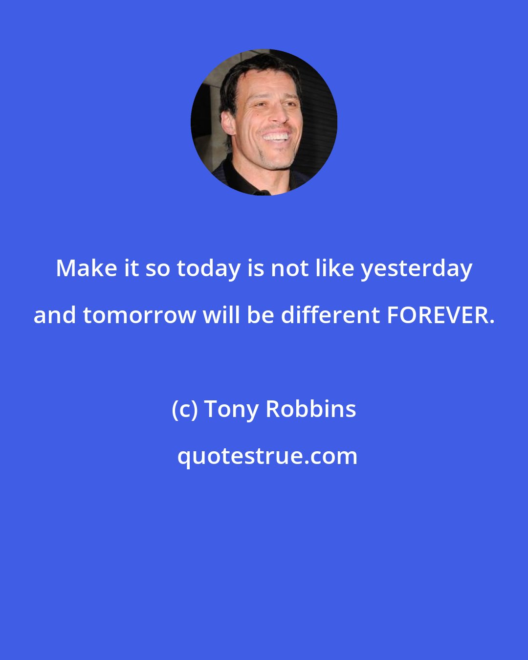 Tony Robbins: Make it so today is not like yesterday and tomorrow will be different FOREVER.