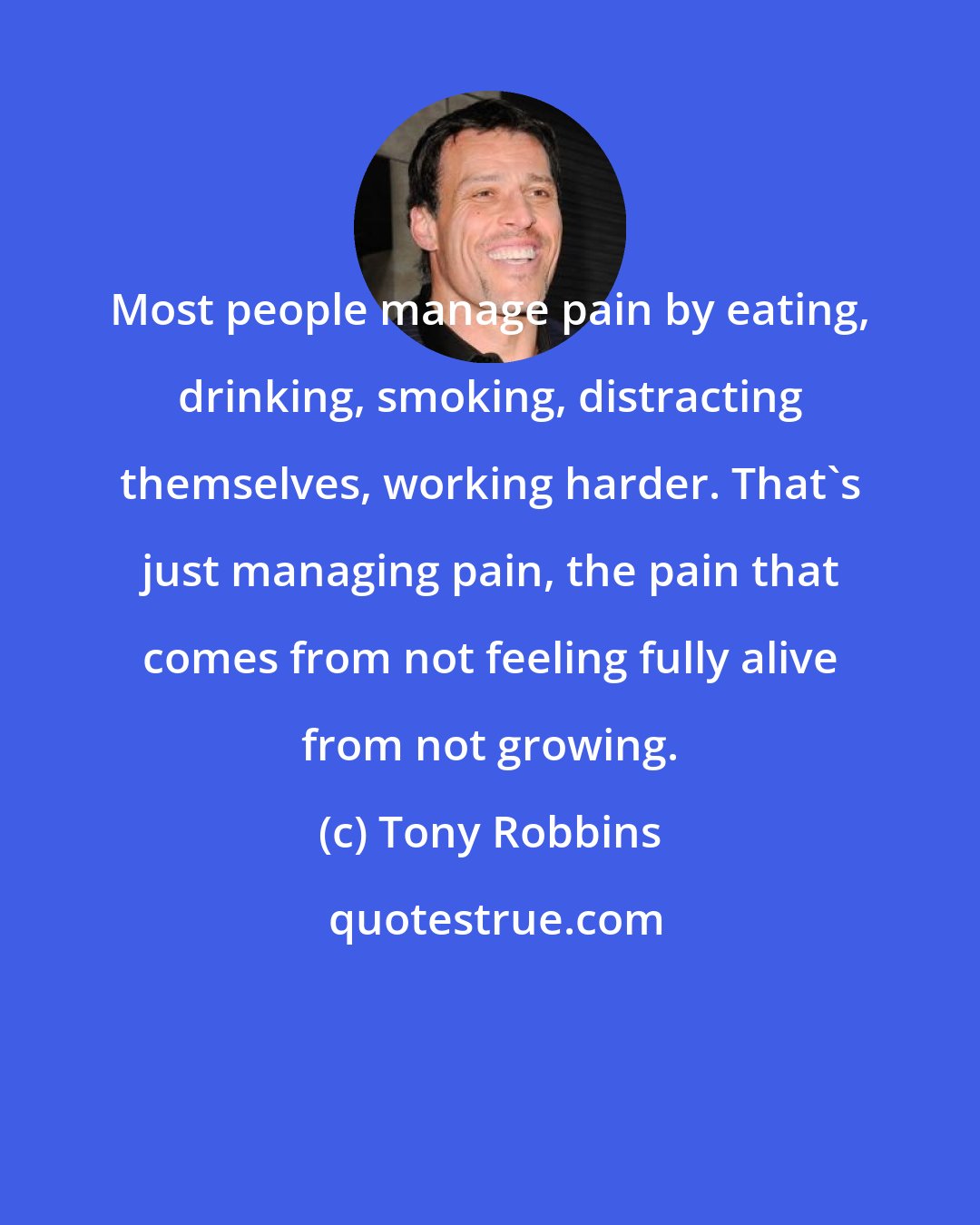 Tony Robbins: Most people manage pain by eating, drinking, smoking, distracting themselves, working harder. That's just managing pain, the pain that comes from not feeling fully alive from not growing.