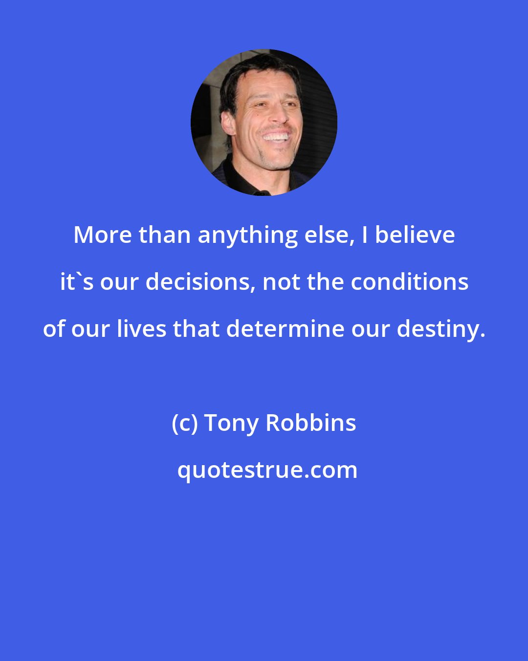 Tony Robbins: More than anything else, I believe it's our decisions, not the conditions of our lives that determine our destiny.