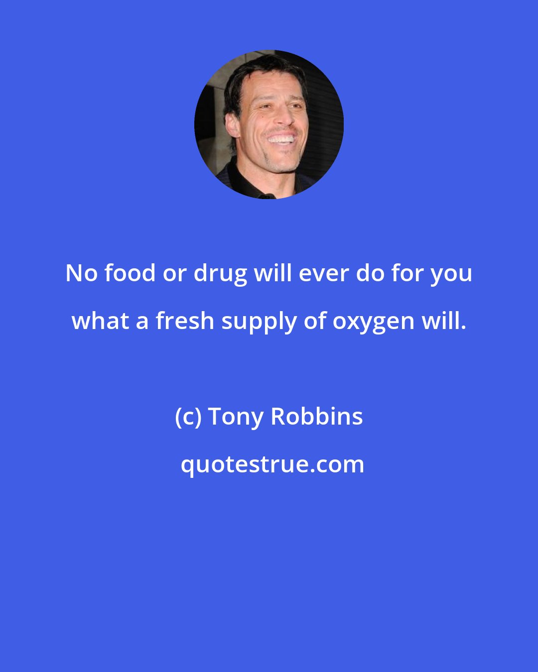 Tony Robbins: No food or drug will ever do for you what a fresh supply of oxygen will.