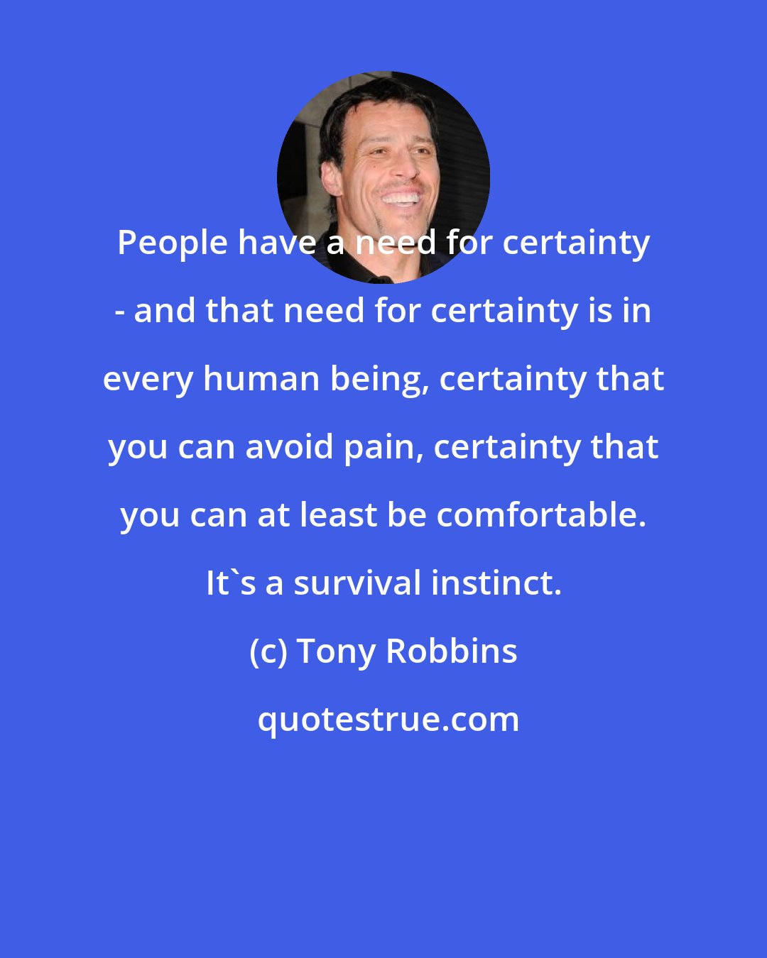 Tony Robbins: People have a need for certainty - and that need for certainty is in every human being, certainty that you can avoid pain, certainty that you can at least be comfortable. It's a survival instinct.