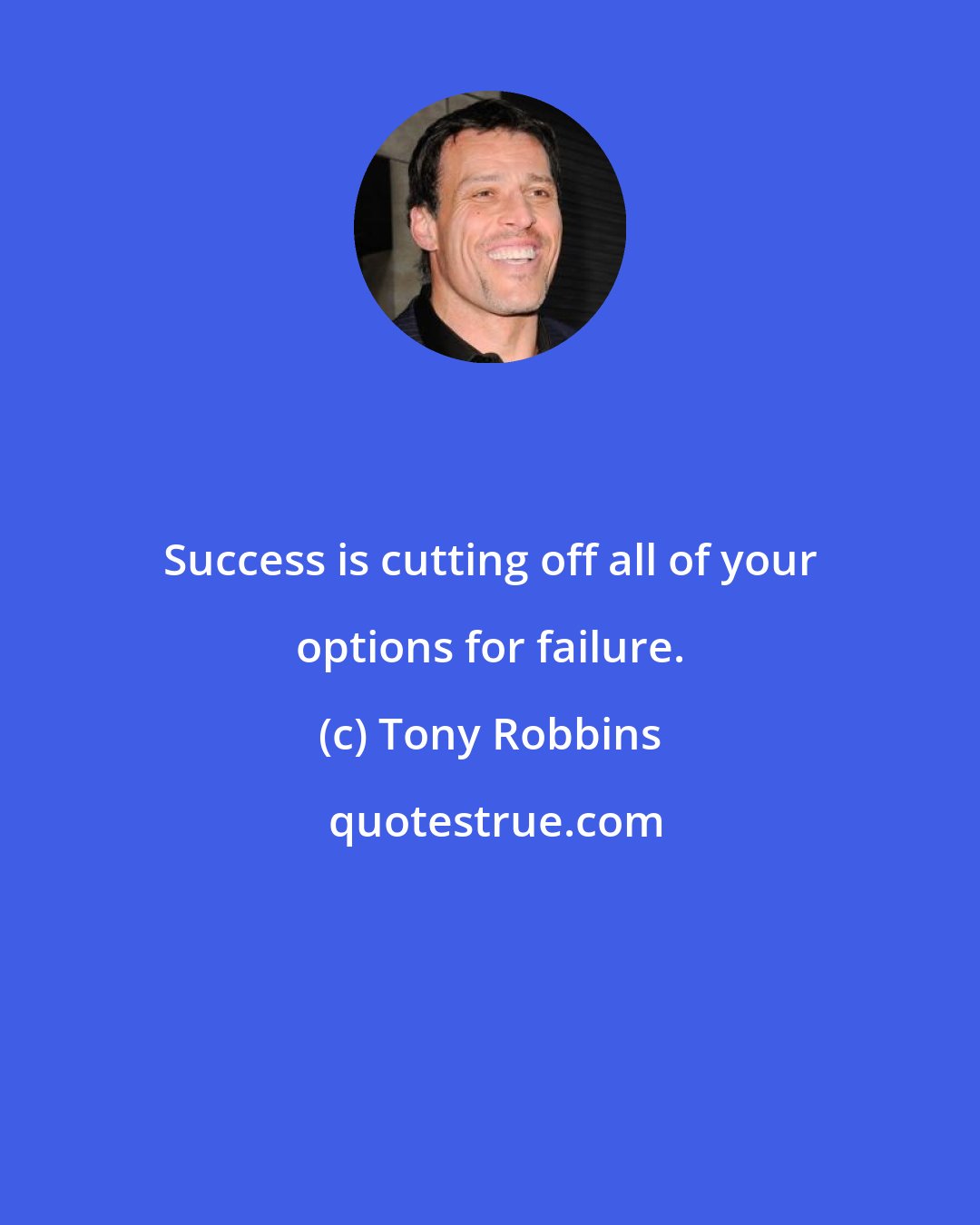 Tony Robbins: Success is cutting off all of your options for failure.