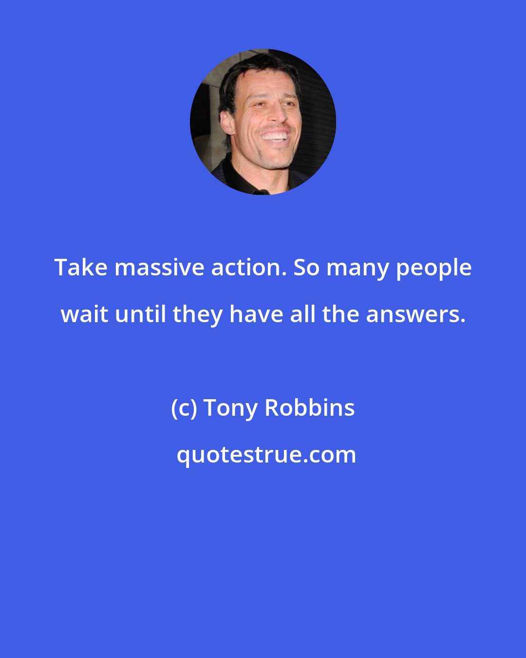 Tony Robbins: Take massive action. So many people wait until they have all the answers.
