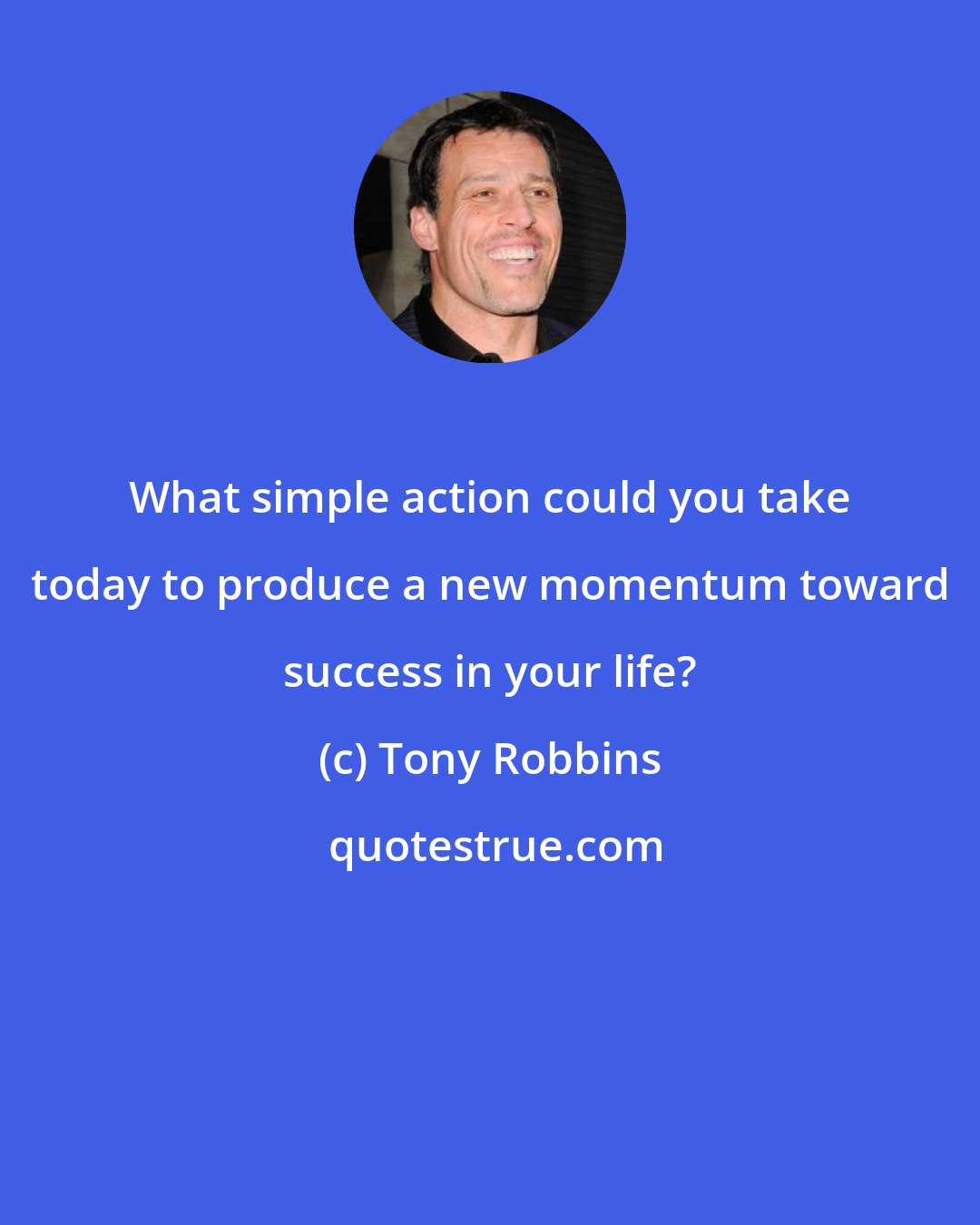 Tony Robbins: What simple action could you take today to produce a new momentum toward success in your life?