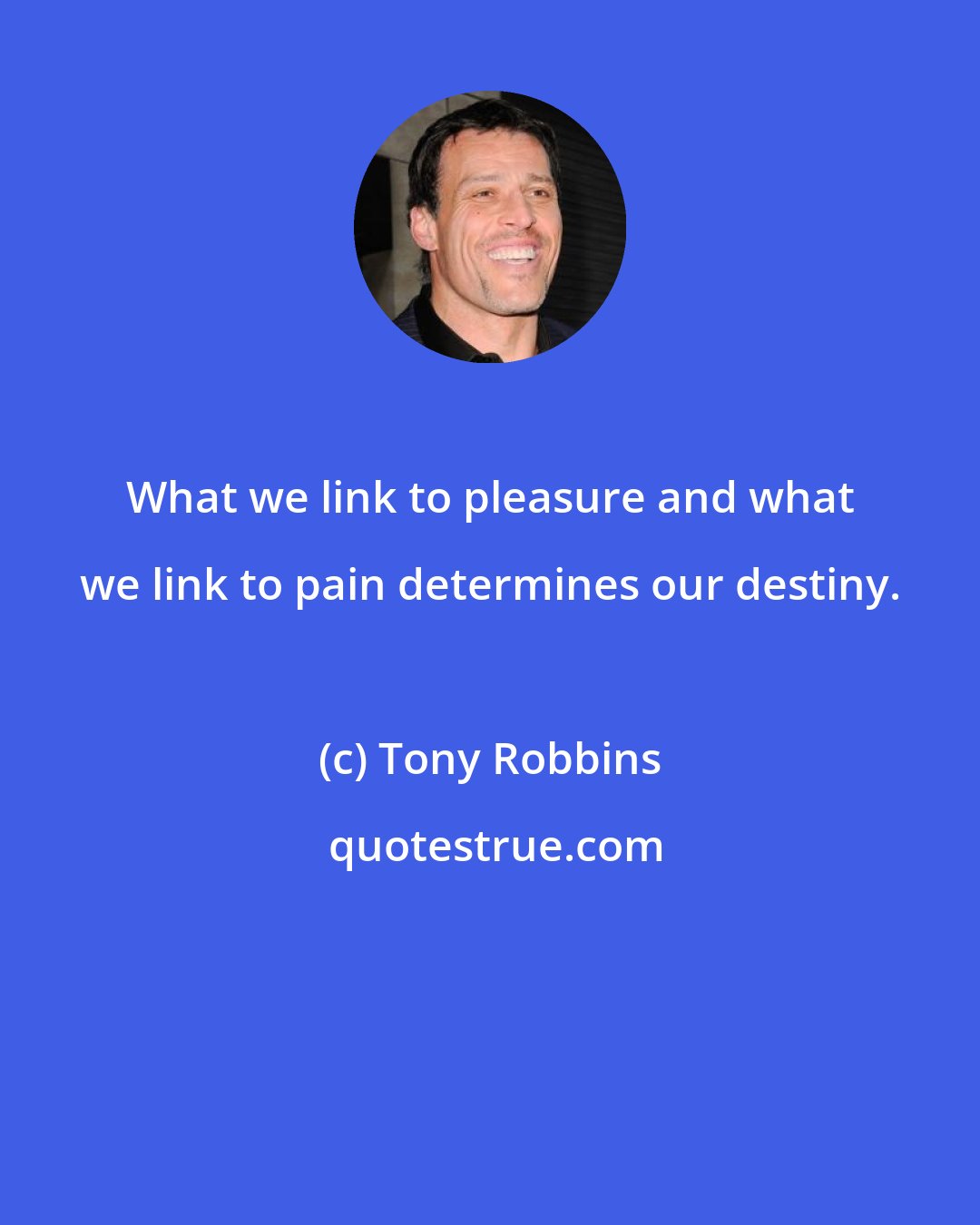 Tony Robbins: What we link to pleasure and what we link to pain determines our destiny.