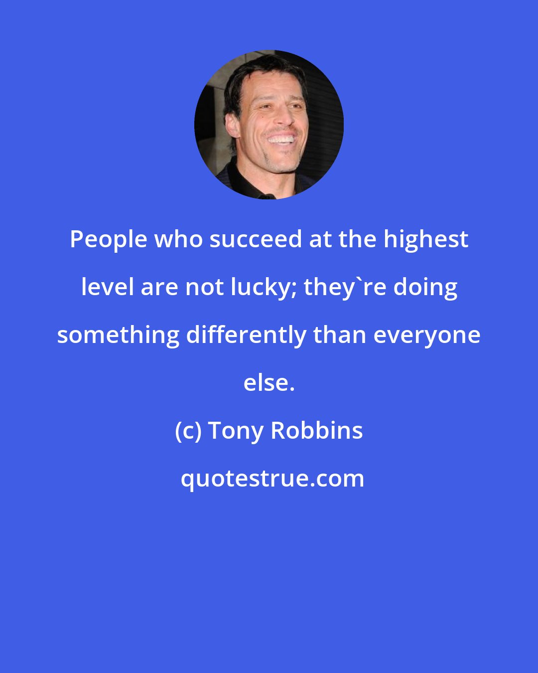 Tony Robbins: People who succeed at the highest level are not lucky; they're doing something differently than everyone else.