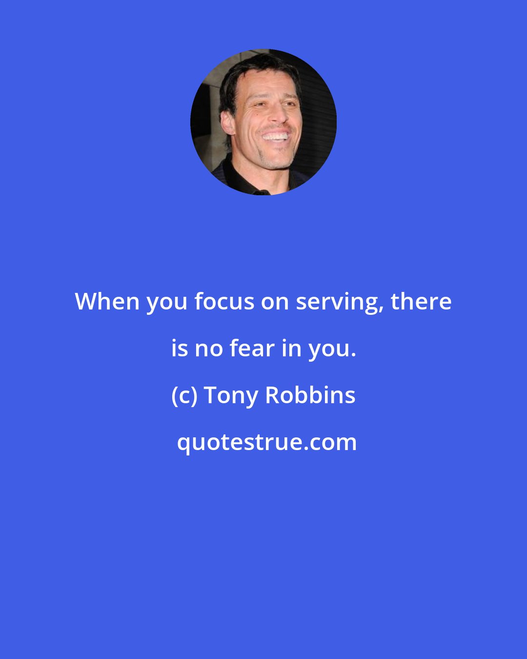 Tony Robbins: When you focus on serving, there is no fear in you.