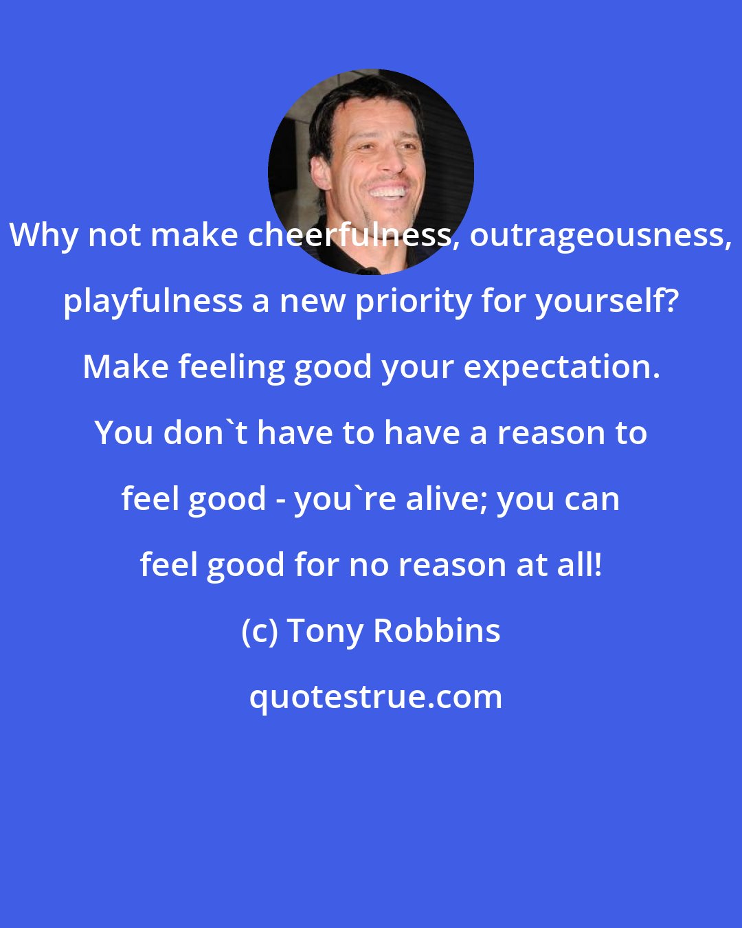 Tony Robbins: Why not make cheerfulness, outrageousness, playfulness a new priority for yourself? Make feeling good your expectation. You don't have to have a reason to feel good - you're alive; you can feel good for no reason at all!