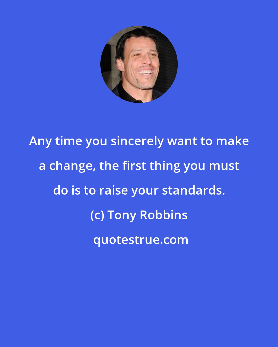 Tony Robbins: Any time you sincerely want to make a change, the first thing you must do is to raise your standards.