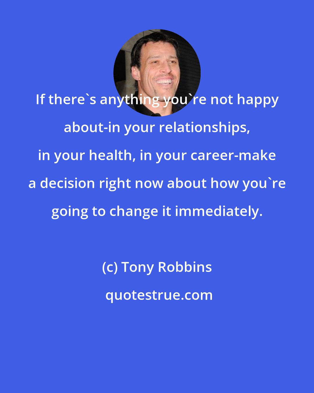 Tony Robbins: If there's anything you're not happy about-in your relationships, in your health, in your career-make a decision right now about how you're going to change it immediately.