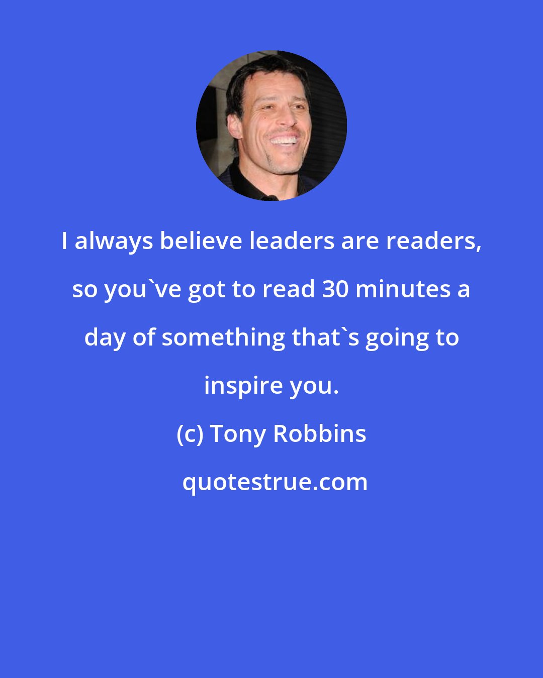 Tony Robbins: I always believe leaders are readers, so you've got to read 30 minutes a day of something that's going to inspire you.