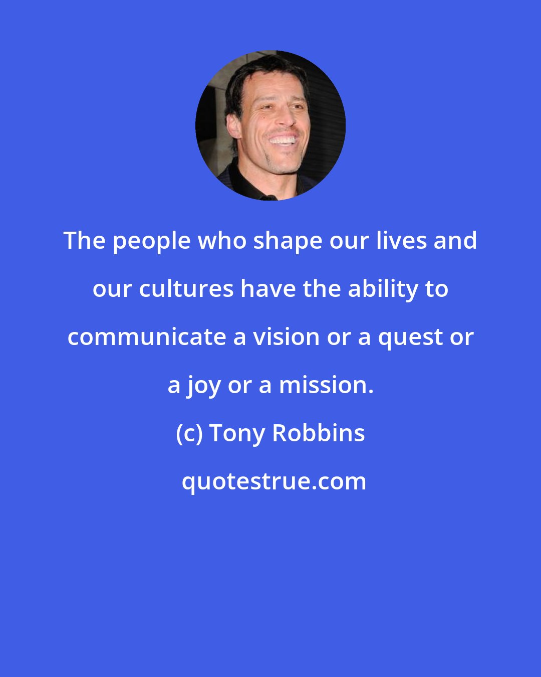 Tony Robbins: The people who shape our lives and our cultures have the ability to communicate a vision or a quest or a joy or a mission.