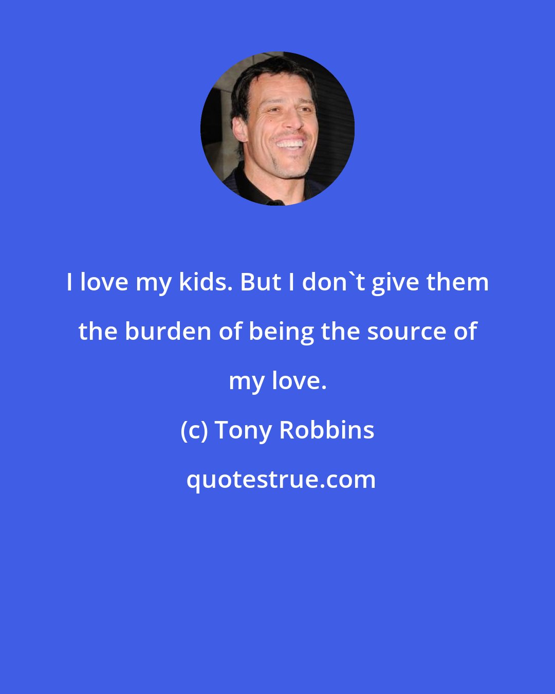 Tony Robbins: I love my kids. But I don't give them the burden of being the source of my love.