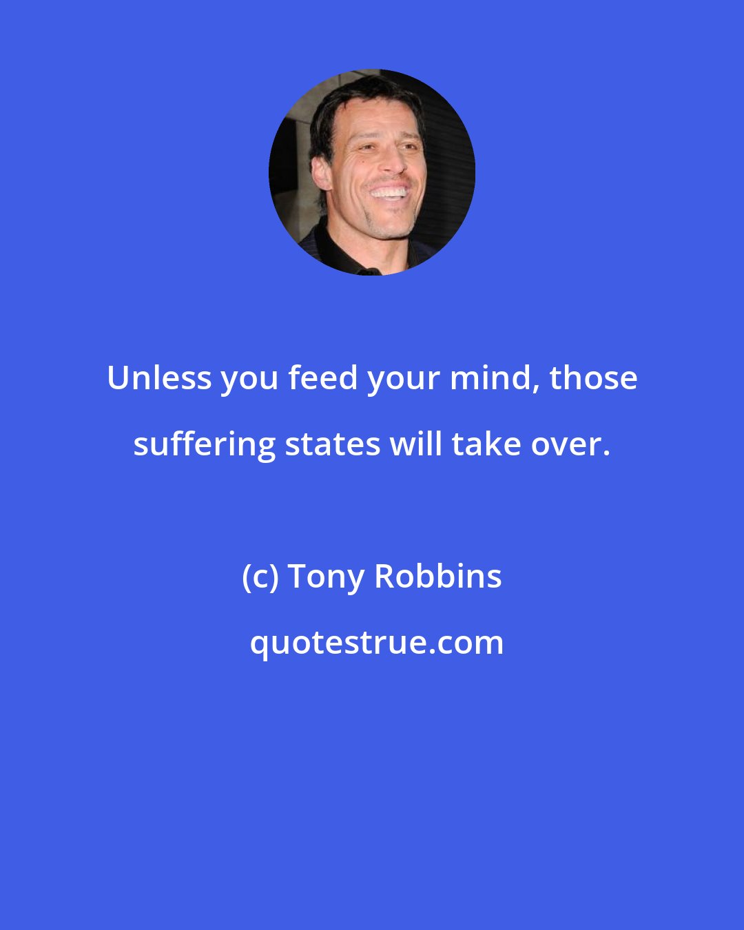 Tony Robbins: Unless you feed your mind, those suffering states will take over.